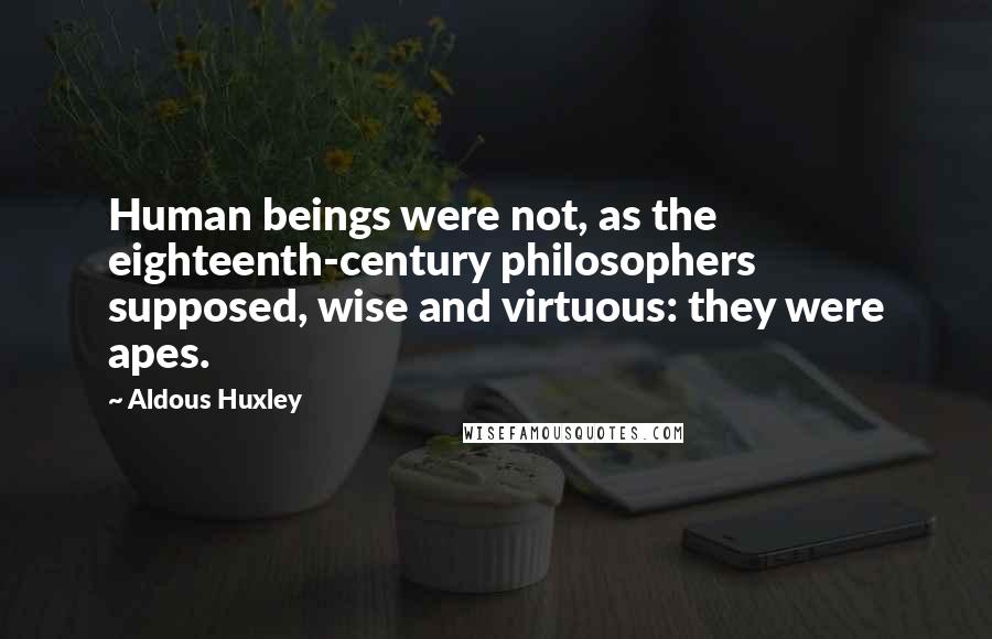 Aldous Huxley Quotes: Human beings were not, as the eighteenth-century philosophers supposed, wise and virtuous: they were apes.