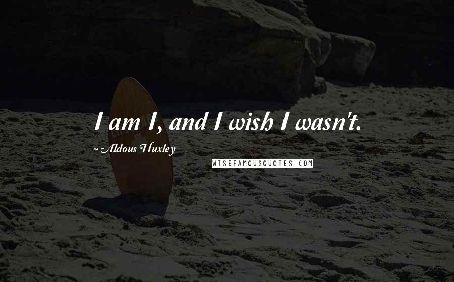 Aldous Huxley Quotes: I am I, and I wish I wasn't.