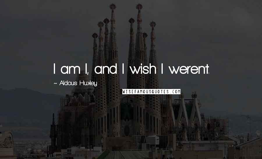 Aldous Huxley Quotes: I am I, and I wish I weren't.