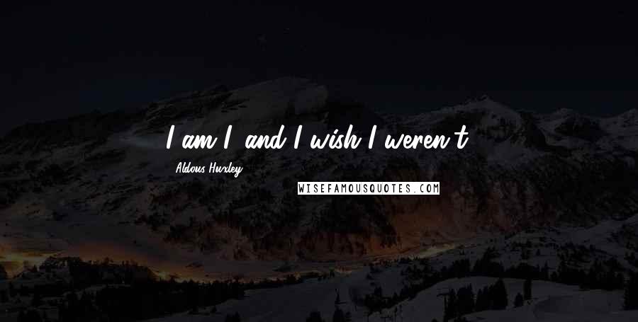 Aldous Huxley Quotes: I am I, and I wish I weren't.