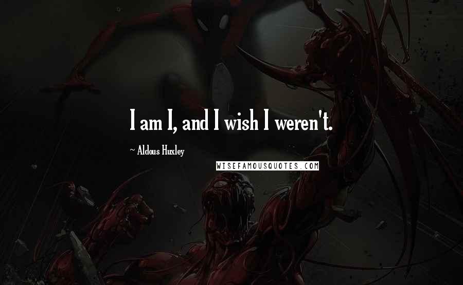 Aldous Huxley Quotes: I am I, and I wish I weren't.