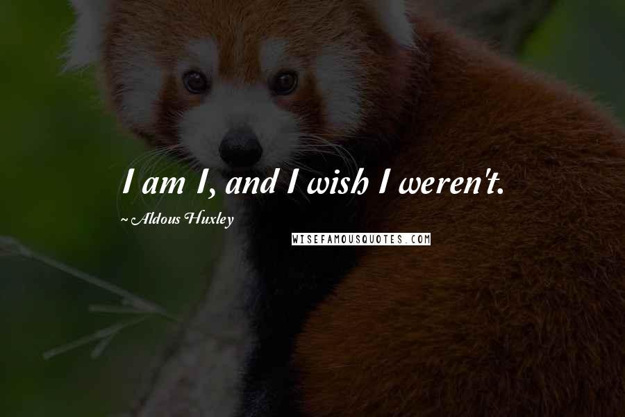 Aldous Huxley Quotes: I am I, and I wish I weren't.