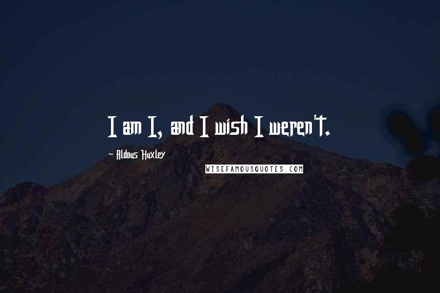 Aldous Huxley Quotes: I am I, and I wish I weren't.