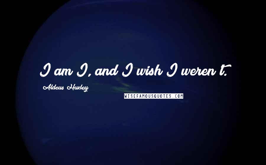 Aldous Huxley Quotes: I am I, and I wish I weren't.