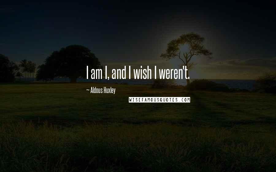 Aldous Huxley Quotes: I am I, and I wish I weren't.