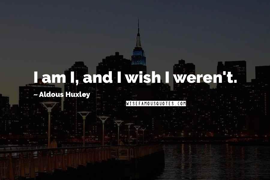 Aldous Huxley Quotes: I am I, and I wish I weren't.