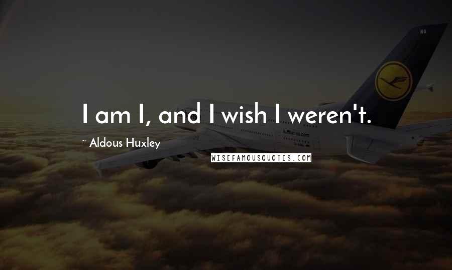 Aldous Huxley Quotes: I am I, and I wish I weren't.