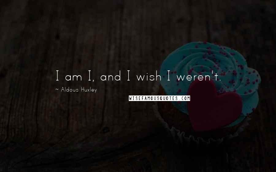 Aldous Huxley Quotes: I am I, and I wish I weren't.