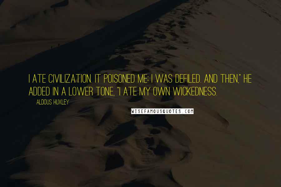 Aldous Huxley Quotes: I ate civilization. It poisoned me; I was defiled. And then," he added in a lower tone, "I ate my own wickedness.