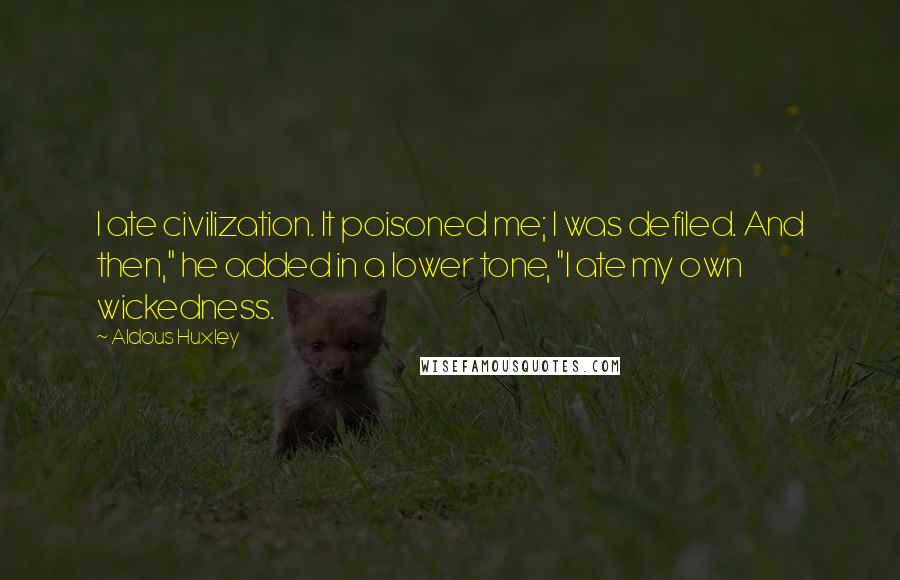 Aldous Huxley Quotes: I ate civilization. It poisoned me; I was defiled. And then," he added in a lower tone, "I ate my own wickedness.