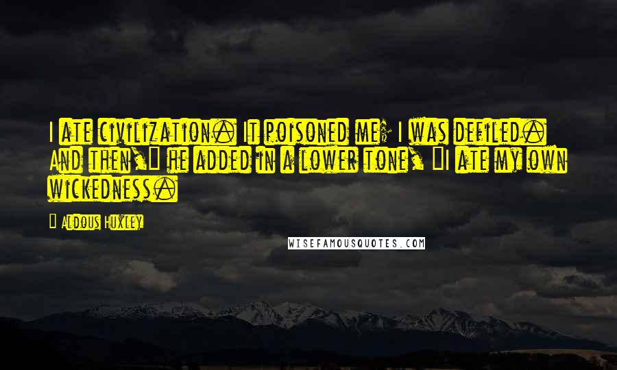 Aldous Huxley Quotes: I ate civilization. It poisoned me; I was defiled. And then," he added in a lower tone, "I ate my own wickedness.