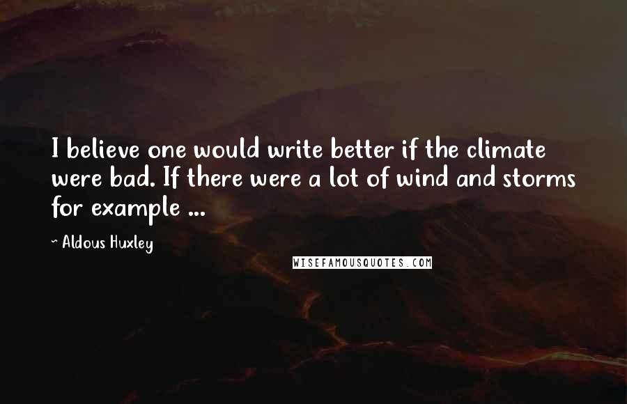Aldous Huxley Quotes: I believe one would write better if the climate were bad. If there were a lot of wind and storms for example ...