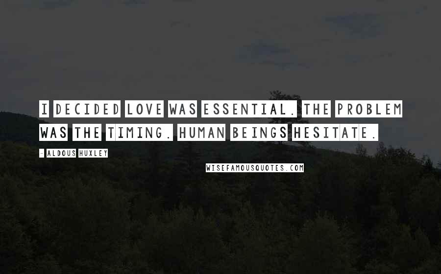 Aldous Huxley Quotes: I decided love was essential. The problem was the timing. Human beings hesitate.
