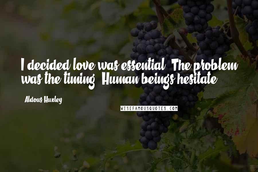 Aldous Huxley Quotes: I decided love was essential. The problem was the timing. Human beings hesitate.