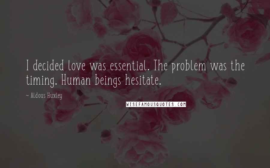 Aldous Huxley Quotes: I decided love was essential. The problem was the timing. Human beings hesitate.