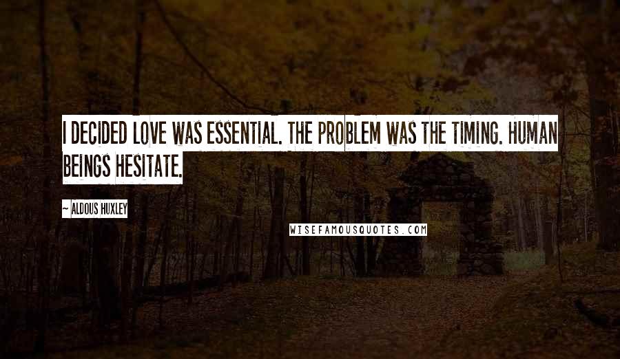 Aldous Huxley Quotes: I decided love was essential. The problem was the timing. Human beings hesitate.