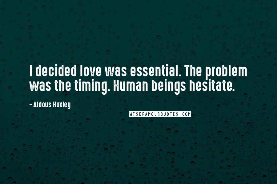Aldous Huxley Quotes: I decided love was essential. The problem was the timing. Human beings hesitate.