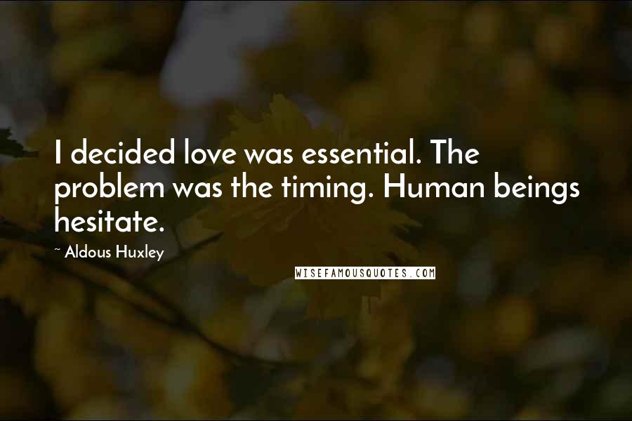 Aldous Huxley Quotes: I decided love was essential. The problem was the timing. Human beings hesitate.