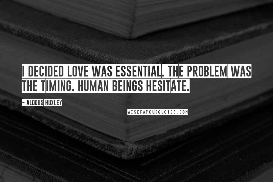 Aldous Huxley Quotes: I decided love was essential. The problem was the timing. Human beings hesitate.