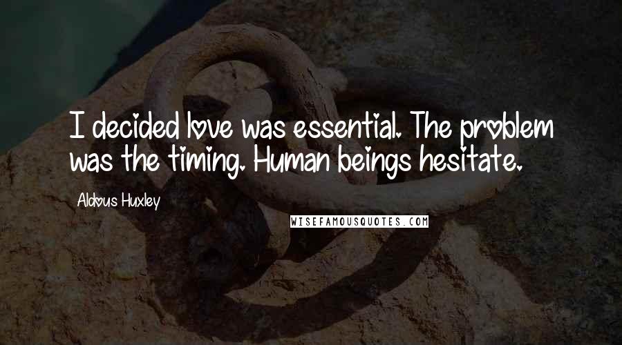 Aldous Huxley Quotes: I decided love was essential. The problem was the timing. Human beings hesitate.