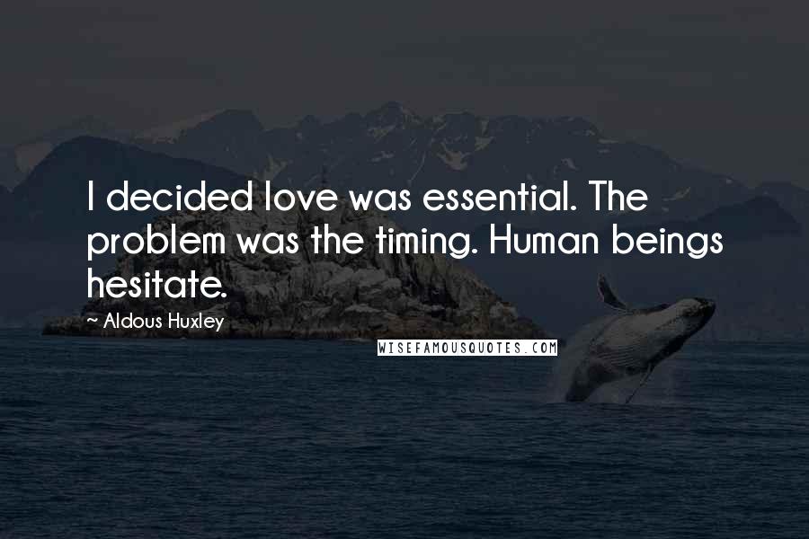 Aldous Huxley Quotes: I decided love was essential. The problem was the timing. Human beings hesitate.
