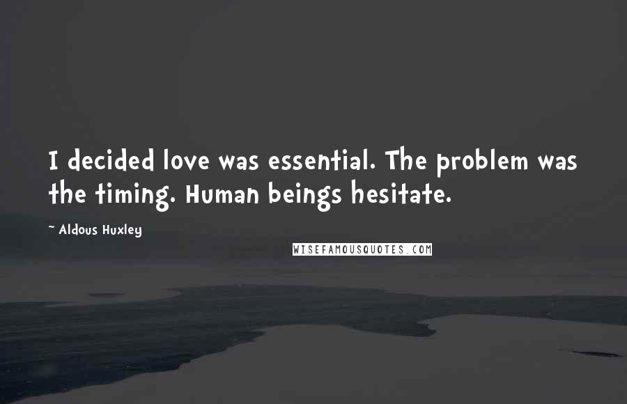 Aldous Huxley Quotes: I decided love was essential. The problem was the timing. Human beings hesitate.
