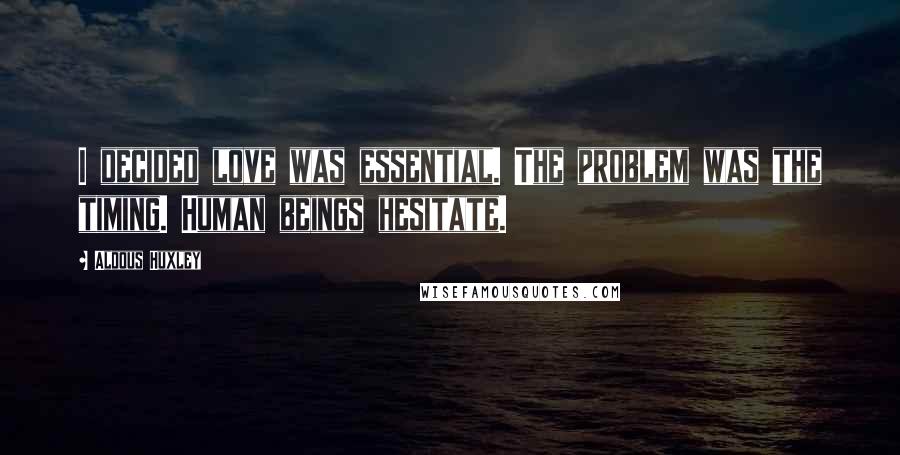 Aldous Huxley Quotes: I decided love was essential. The problem was the timing. Human beings hesitate.