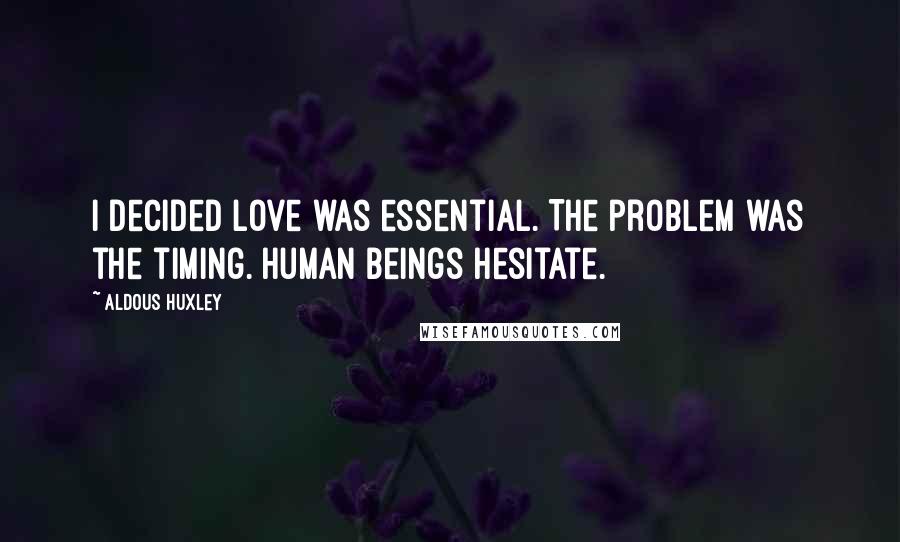 Aldous Huxley Quotes: I decided love was essential. The problem was the timing. Human beings hesitate.