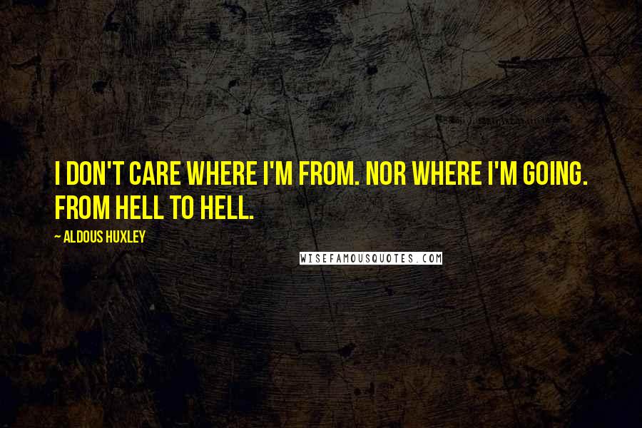 Aldous Huxley Quotes: I don't care where I'm from. Nor where I'm going. From hell to hell.