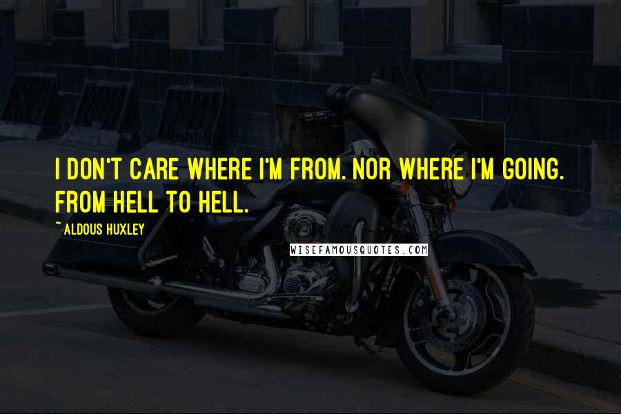 Aldous Huxley Quotes: I don't care where I'm from. Nor where I'm going. From hell to hell.