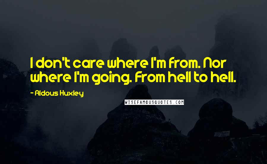 Aldous Huxley Quotes: I don't care where I'm from. Nor where I'm going. From hell to hell.