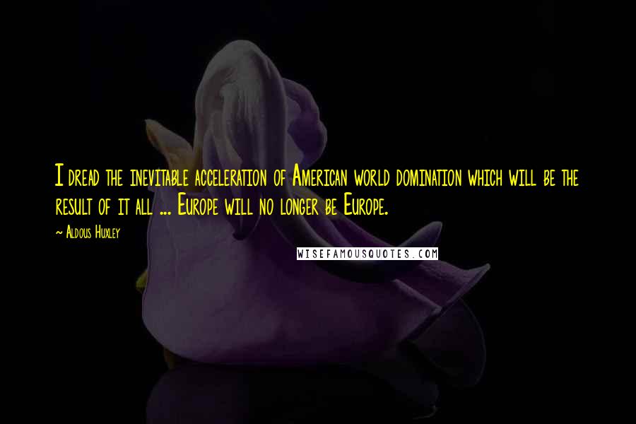 Aldous Huxley Quotes: I dread the inevitable acceleration of American world domination which will be the result of it all ... Europe will no longer be Europe.