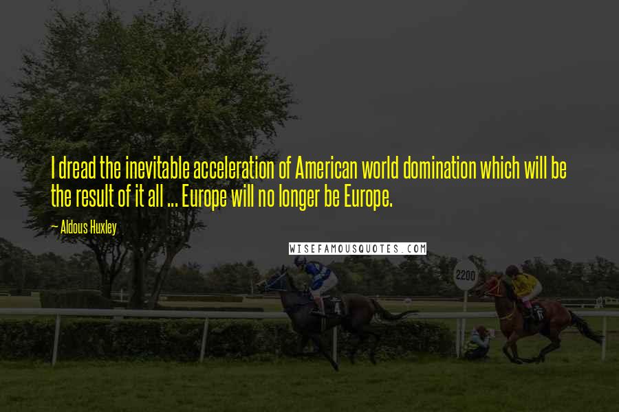 Aldous Huxley Quotes: I dread the inevitable acceleration of American world domination which will be the result of it all ... Europe will no longer be Europe.