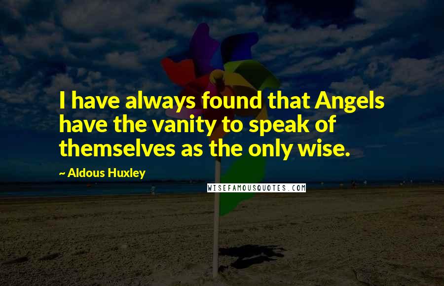 Aldous Huxley Quotes: I have always found that Angels have the vanity to speak of themselves as the only wise.