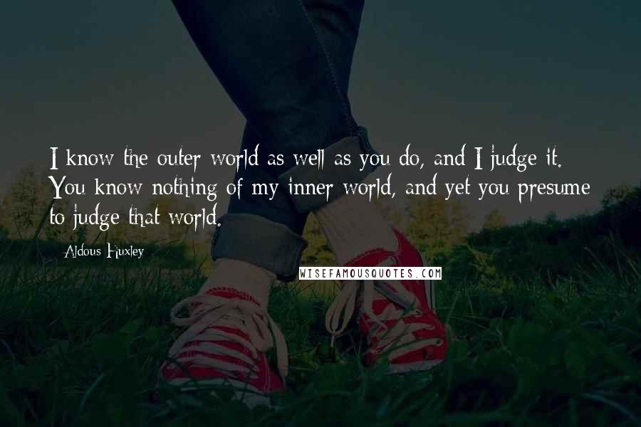 Aldous Huxley Quotes: I know the outer world as well as you do, and I judge it. You know nothing of my inner world, and yet you presume to judge that world.