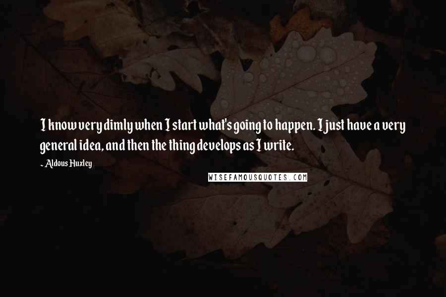 Aldous Huxley Quotes: I know very dimly when I start what's going to happen. I just have a very general idea, and then the thing develops as I write.