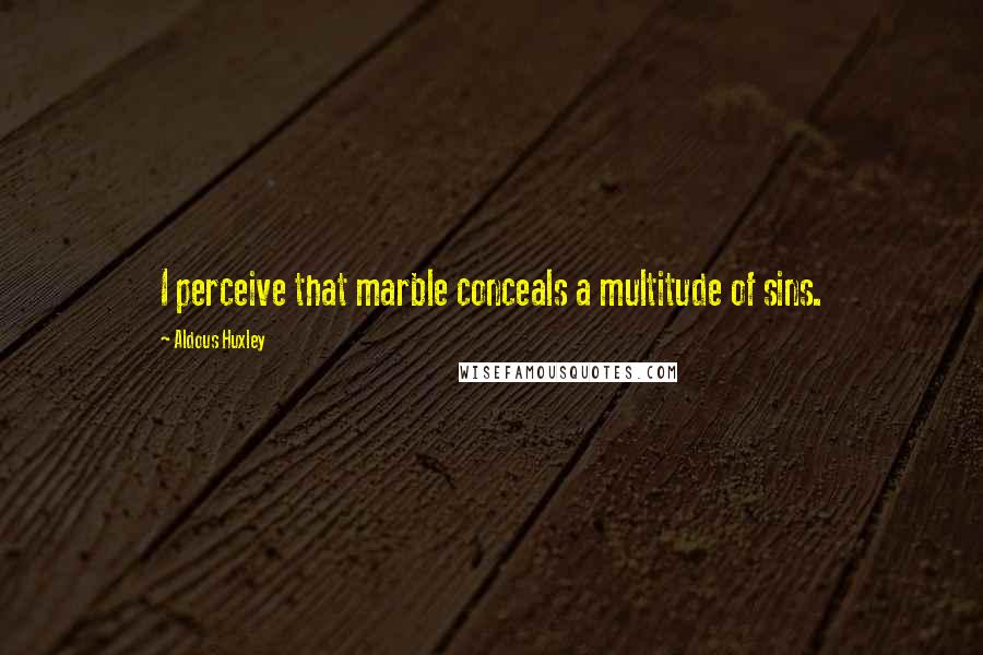Aldous Huxley Quotes: I perceive that marble conceals a multitude of sins.