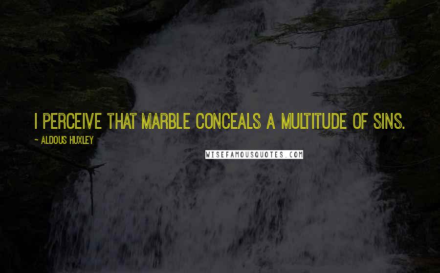 Aldous Huxley Quotes: I perceive that marble conceals a multitude of sins.