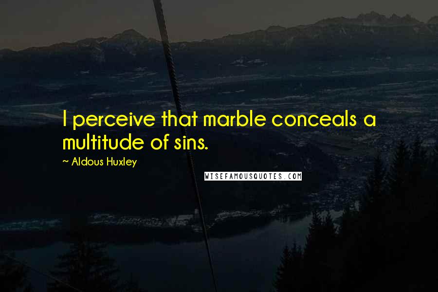 Aldous Huxley Quotes: I perceive that marble conceals a multitude of sins.