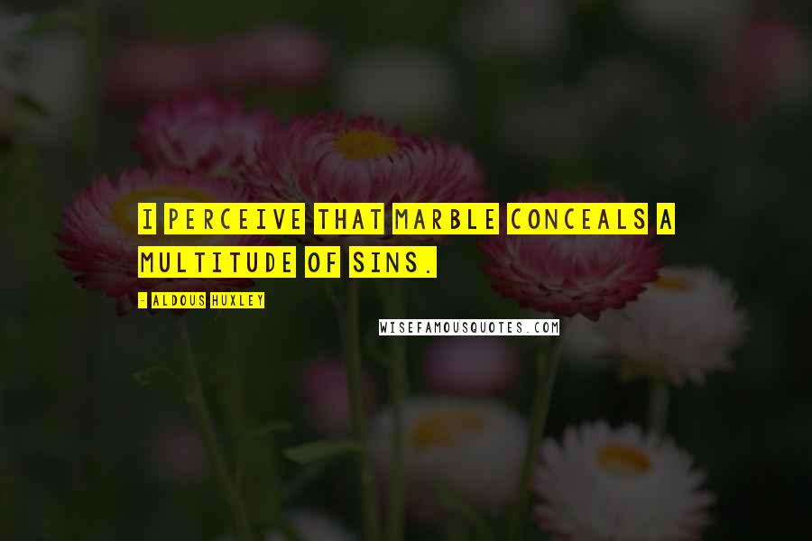 Aldous Huxley Quotes: I perceive that marble conceals a multitude of sins.