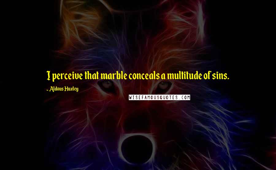 Aldous Huxley Quotes: I perceive that marble conceals a multitude of sins.