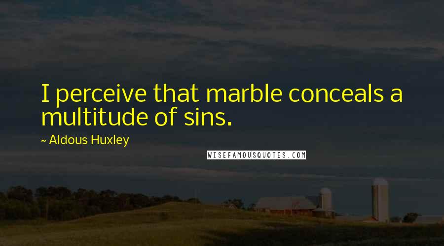 Aldous Huxley Quotes: I perceive that marble conceals a multitude of sins.