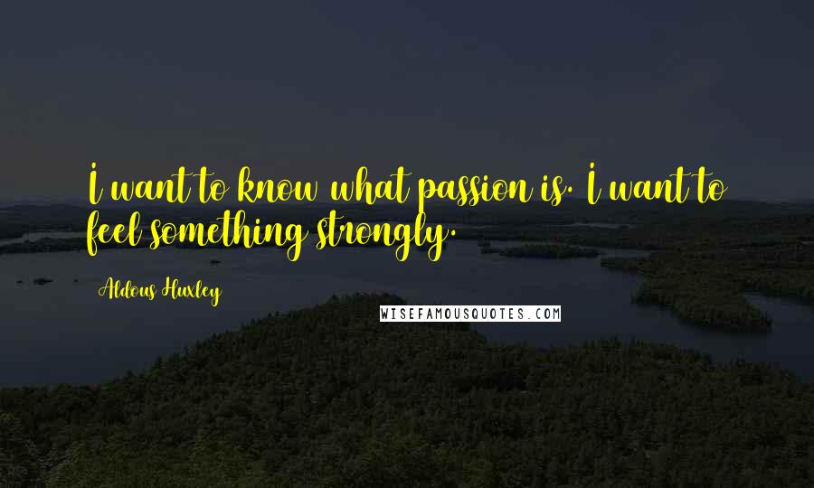 Aldous Huxley Quotes: I want to know what passion is. I want to feel something strongly.