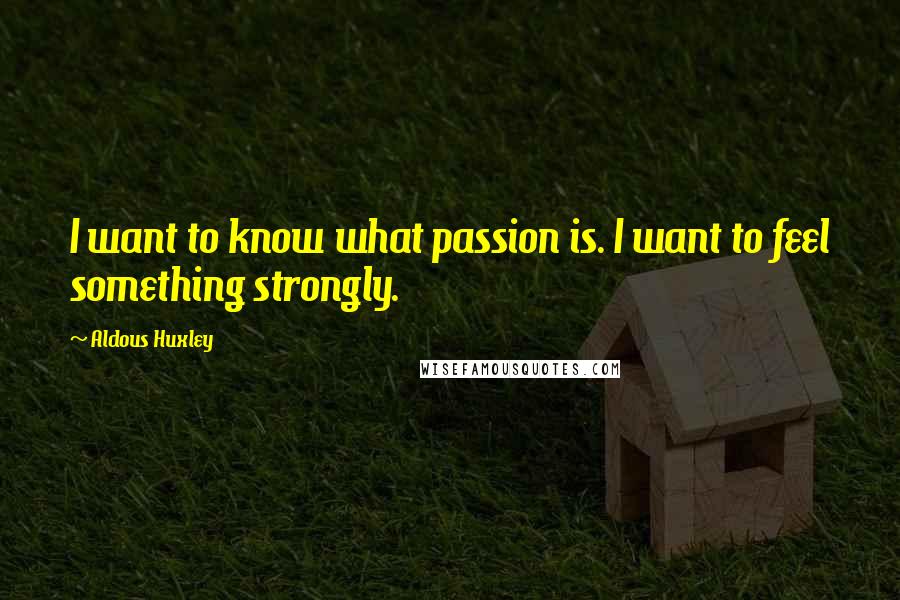 Aldous Huxley Quotes: I want to know what passion is. I want to feel something strongly.