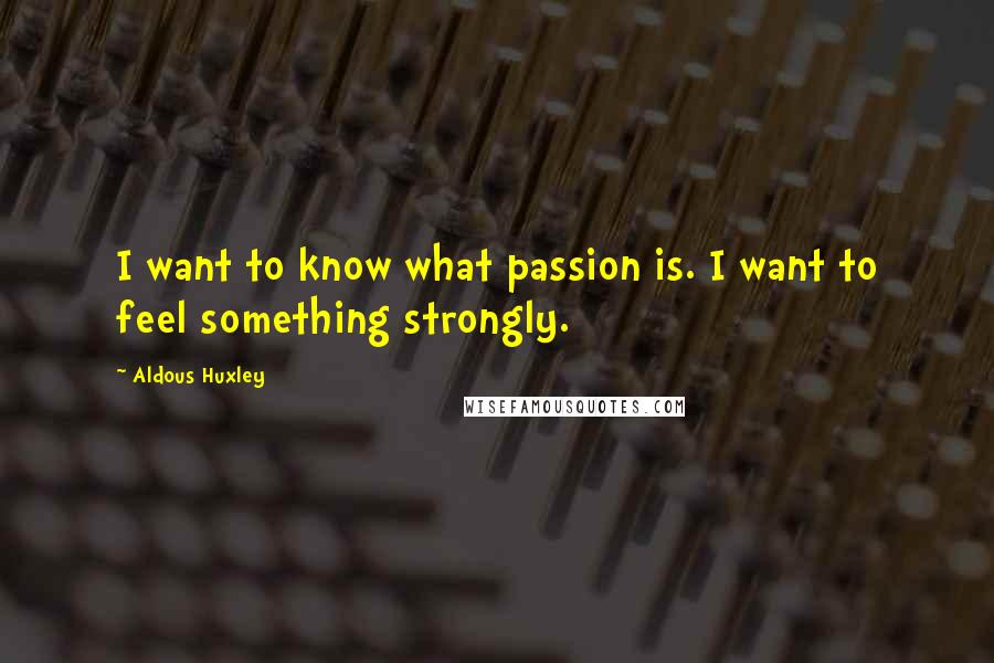 Aldous Huxley Quotes: I want to know what passion is. I want to feel something strongly.