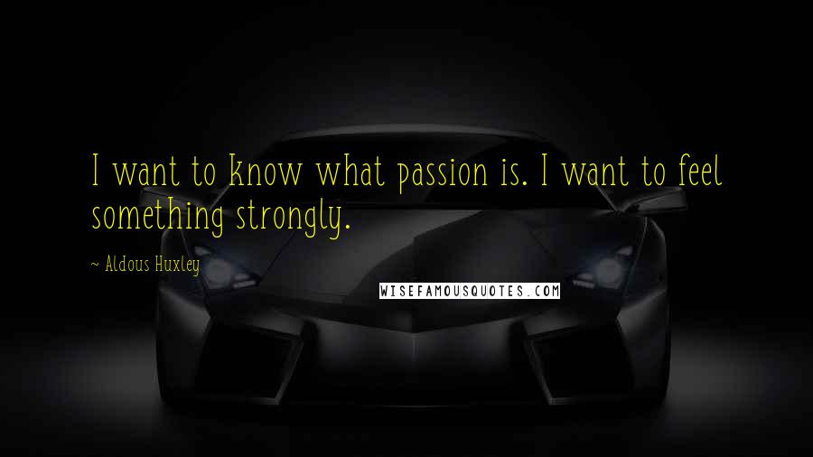 Aldous Huxley Quotes: I want to know what passion is. I want to feel something strongly.