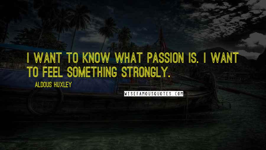 Aldous Huxley Quotes: I want to know what passion is. I want to feel something strongly.