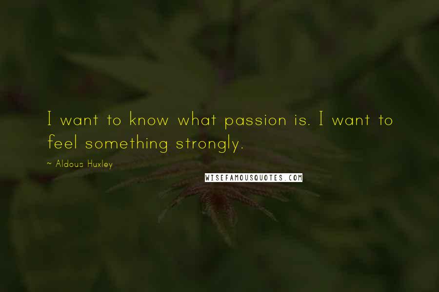 Aldous Huxley Quotes: I want to know what passion is. I want to feel something strongly.