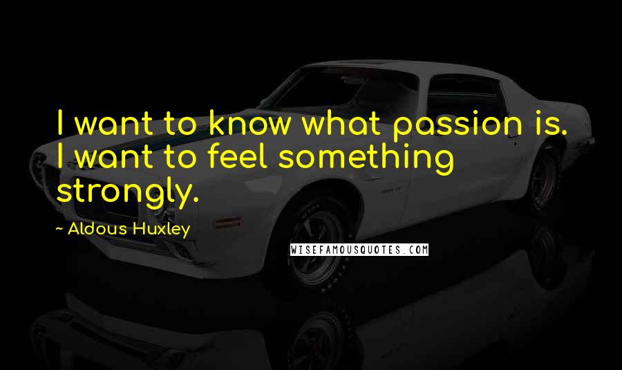 Aldous Huxley Quotes: I want to know what passion is. I want to feel something strongly.