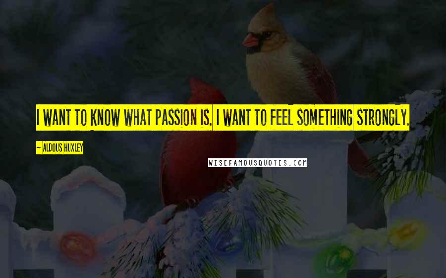 Aldous Huxley Quotes: I want to know what passion is. I want to feel something strongly.